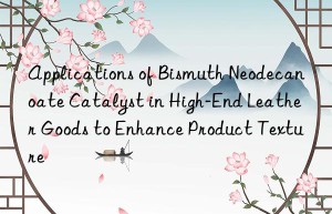 Applications of Bismuth Neodecanoate Catalyst in High-End Leather Goods to Enhance Product Texture