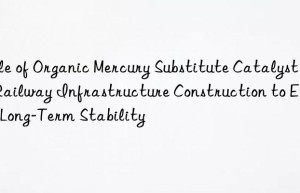 Role of Organic Mercury Substitute Catalyst in Railway Infrastructure Construction to Ensure Long-Term Stability