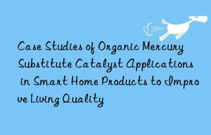 Case Studies of Organic Mercury Substitute Catalyst Applications in Smart Home Products to Improve Living Quality