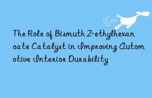The Role of Bismuth 2-ethylhexanoate Catalyst in Improving Automotive Interior Durability