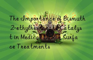 The Importance of Bismuth 2-ethylhexanoate Catalyst in Medical Device Surface Treatments