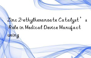 Zinc 2-ethylhexanoate Catalyst’s Role in Medical Device Manufacturing
