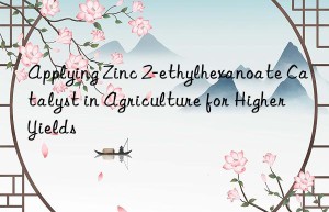 Applying Zinc 2-ethylhexanoate Catalyst in Agriculture for Higher Yields