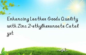 Enhancing Leather Goods Quality with Zinc 2-ethylhexanoate Catalyst