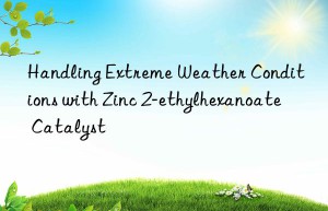 Handling Extreme Weather Conditions with Zinc 2-ethylhexanoate Catalyst
