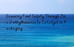 Ensuring Food Safety Through Zinc 2-ethylhexanoate Catalyst in Packaging