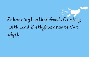 Enhancing Leather Goods Quality with Lead 2-ethylhexanoate Catalyst