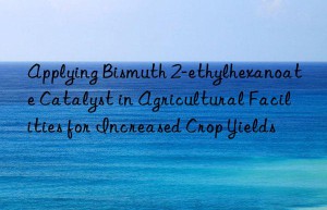 Applying Bismuth 2-ethylhexanoate Catalyst in Agricultural Facilities for Increased Crop Yields