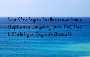 New Strategies to Increase Home Appliance Longevity with PVC Heat Stabilizer Organic Bismuth