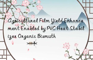 Agricultural Film Yield Enhancement Enabled by PVC Heat Stabilizer Organic Bismuth