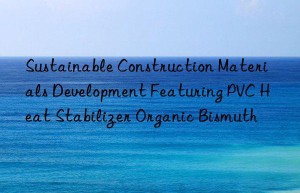 Sustainable Construction Materials Development Featuring PVC Heat Stabilizer Organic Bismuth