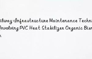 Railway Infrastructure Maintenance Techniques Involving PVC Heat Stabilizer Organic Bismuth