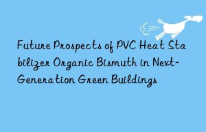 Future Prospects of PVC Heat Stabilizer Organic Bismuth in Next-Generation Green Buildings