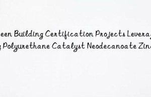 Green Building Certification Projects Leveraging Polyurethane Catalyst Neodecanoate Zinc