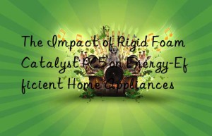 The Impact of Rigid Foam Catalyst PC5 on Energy-Efficient Home Appliances