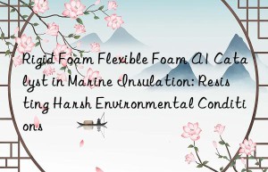 Rigid Foam Flexible Foam A1 Catalyst in Marine Insulation: Resisting Harsh Environmental Conditions