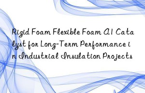 Rigid Foam Flexible Foam A1 Catalyst for Long-Term Performance in Industrial Insulation Projects