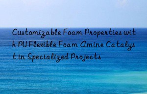 Customizable Foam Properties with PU Flexible Foam Amine Catalyst in Specialized Projects