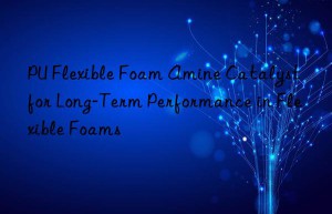 PU Flexible Foam Amine Catalyst for Long-Term Performance in Flexible Foams