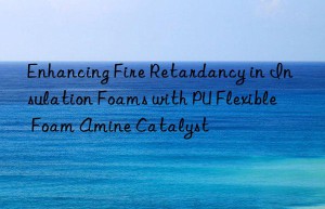 Enhancing Fire Retardancy in Insulation Foams with PU Flexible Foam Amine Catalyst