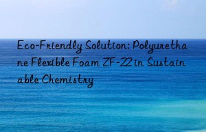 Eco-Friendly Solution: Polyurethane Flexible Foam ZF-22 in Sustainable Chemistry