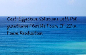Cost-Effective Solutions with Polyurethane Flexible Foam ZF-22 in Foam Production