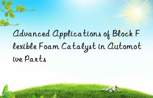 Advanced Applications of Block Flexible Foam Catalyst in Automotive Parts