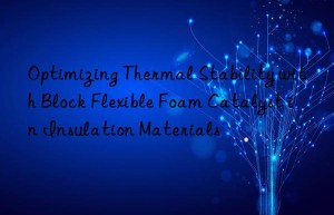 Optimizing Thermal Stability with Block Flexible Foam Catalyst in Insulation Materials