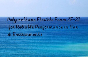 Polyurethane Flexible Foam ZF-22 for Reliable Performance in Harsh Environments