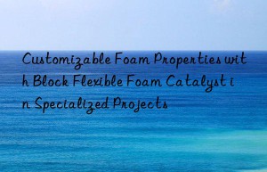 Customizable Foam Properties with Block Flexible Foam Catalyst in Specialized Projects