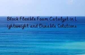 Block Flexible Foam Catalyst in Lightweight and Durable Solutions