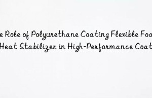 The Role of Polyurethane Coating Flexible Foam Heat Stabilizer in High-Performance Coatings