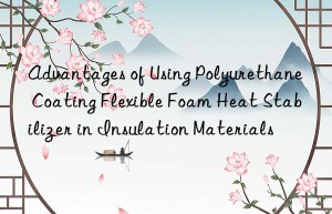 Advantages of Using Polyurethane Coating Flexible Foam Heat Stabilizer in Insulation Materials