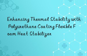 Enhancing Thermal Stability with Polyurethane Coating Flexible Foam Heat Stabilizer