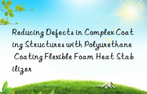 Reducing Defects in Complex Coating Structures with Polyurethane Coating Flexible Foam Heat Stabilizer