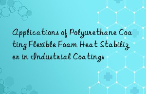 Applications of Polyurethane Coating Flexible Foam Heat Stabilizer in Industrial Coatings