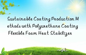 Sustainable Coating Production Methods with Polyurethane Coating Flexible Foam Heat Stabilizer