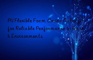 PU Flexible Foam Amine Catalyst for Reliable Performance in Harsh Environments
