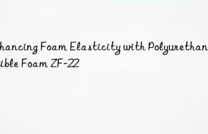 Enhancing Foam Elasticity with Polyurethane Flexible Foam ZF-22