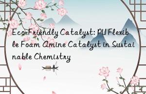Eco-Friendly Catalyst: PU Flexible Foam Amine Catalyst in Sustainable Chemistry