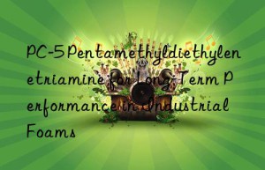 PC-5 Pentamethyldiethylenetriamine for Long-Term Performance in Industrial Foams
