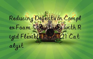 Reducing Defects in Complex Foam Structures with Rigid Flexible Foam A1 Catalyst