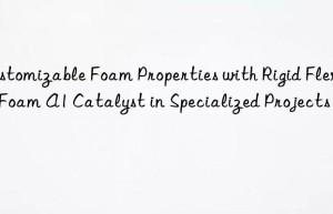 Customizable Foam Properties with Rigid Flexible Foam A1 Catalyst in Specialized Projects