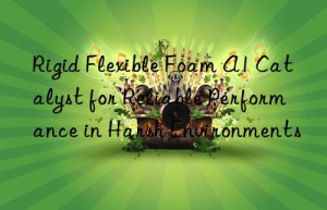 Rigid Flexible Foam A1 Catalyst for Reliable Performance in Harsh Environments