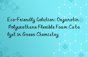 Eco-Friendly Solution: Organotin Polyurethane Flexible Foam Catalyst in Green Chemistry