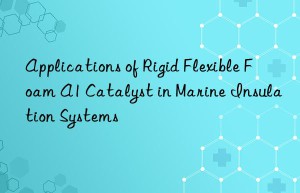 Applications of Rigid Flexible Foam A1 Catalyst in Marine Insulation Systems