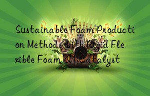 Sustainable Foam Production Methods with Rigid Flexible Foam A1 Catalyst