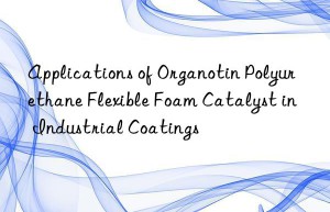 Applications of Organotin Polyurethane Flexible Foam Catalyst in Industrial Coatings