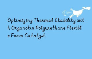 Optimizing Thermal Stability with Organotin Polyurethane Flexible Foam Catalyst