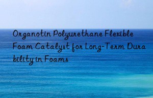 Organotin Polyurethane Flexible Foam Catalyst for Long-Term Durability in Foams